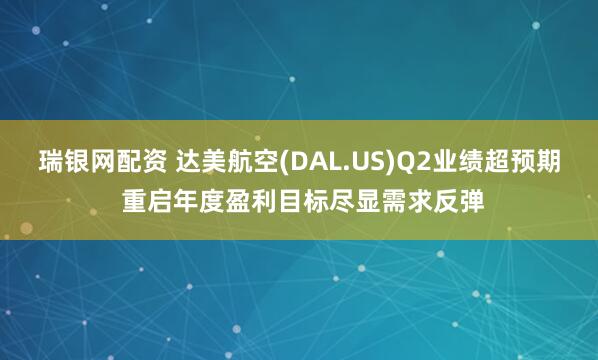 瑞银网配资 达美航空(DAL.US)Q2业绩超预期 重启年度盈利目标尽显需求反弹