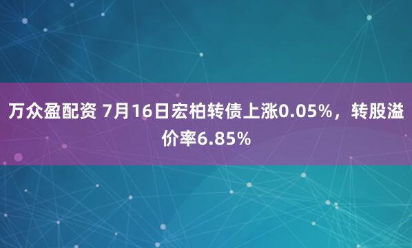 万众盈配资 7月16日宏柏转债上涨0.05%，转股溢价率6.85%