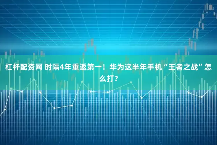 杠杆配资网 时隔4年重返第一！华为这半年手机“王者之战”怎么打？