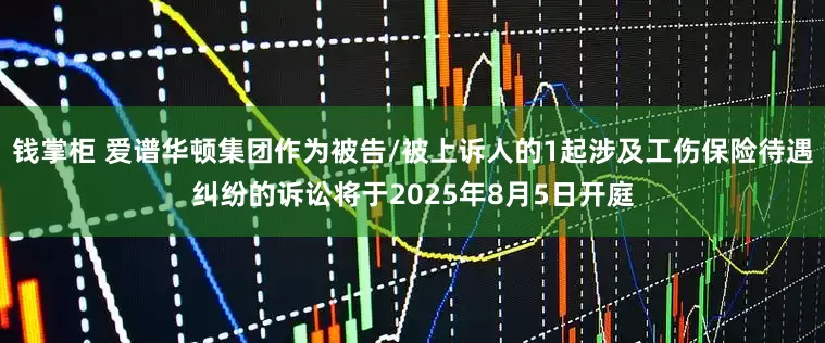 钱掌柜 爱谱华顿集团作为被告/被上诉人的1起涉及工伤保险待遇纠纷的诉讼将于2025年8月5日开庭