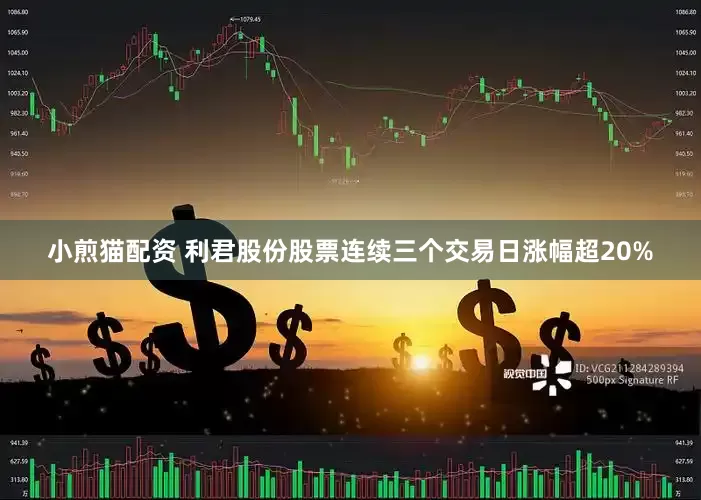 小煎猫配资 利君股份股票连续三个交易日涨幅超20%