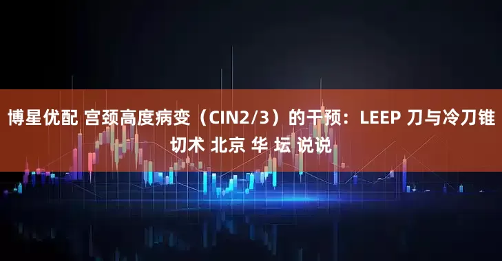 博星优配 宫颈高度病变（CIN2/3）的干预：LEEP 刀与冷刀锥切术 北京 华 坛 说说