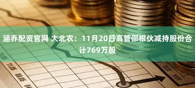 涵乔配资官网 大北农：11月20日高管邵根伙减持股份合计769万股