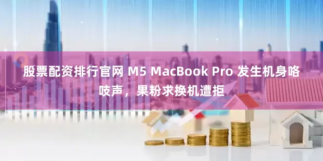 股票配资排行官网 M5 MacBook Pro 发生机身咯吱声，果粉求换机遭拒