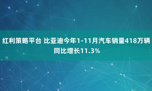 红利策略平台 比亚迪今年1-11月汽车销量418万辆 同比增长11.3%