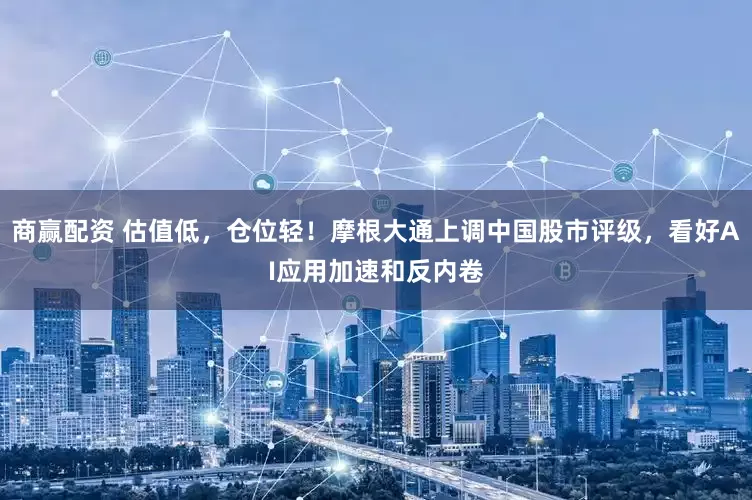 商赢配资 估值低，仓位轻！摩根大通上调中国股市评级，看好AI应用加速和反内卷
