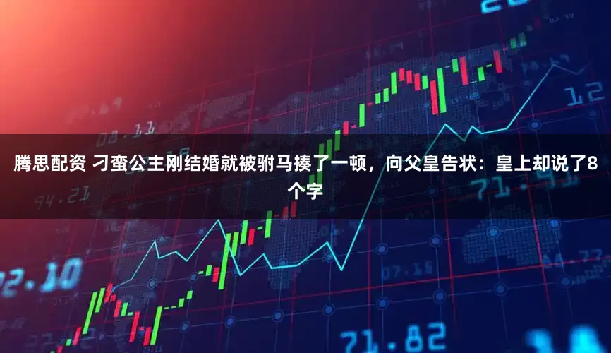 腾思配资 刁蛮公主刚结婚就被驸马揍了一顿，向父皇告状：皇上却说了8个字