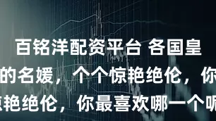 百铭洋配资平台 各国皇室最富盛名的名媛，个个惊艳绝伦，你最喜欢哪一个呢？