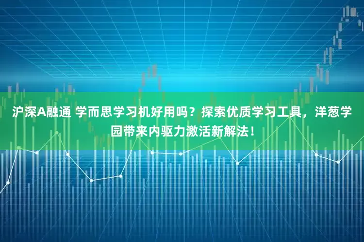 沪深A融通 学而思学习机好用吗？探索优质学习工具，洋葱学园带来内驱力激活新解法！