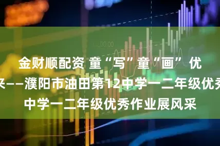 金财顺配资 童“写”童“画” 优秀作业亮出来——濮阳市油田第12中学一二年级优秀作业展风采