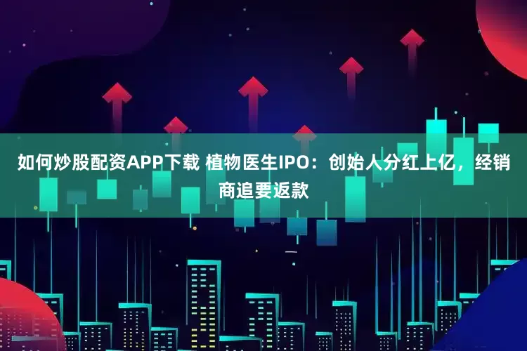 如何炒股配资APP下载 植物医生IPO：创始人分红上亿，经销商追要返款
