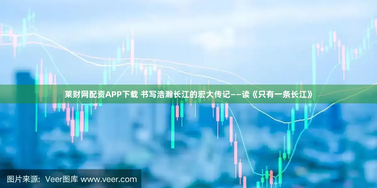 莱财网配资APP下载 书写浩瀚长江的宏大传记——读《只有一条长江》