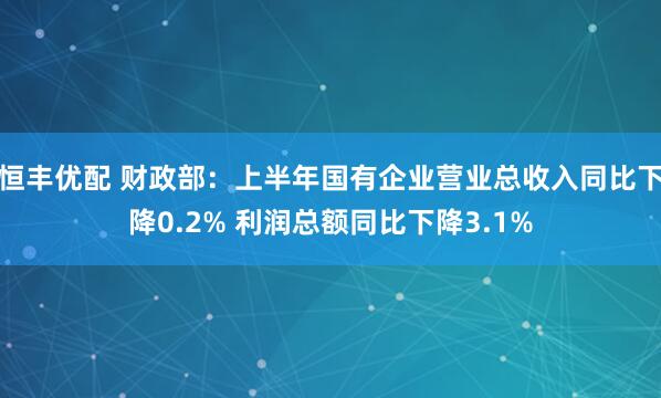 恒丰优配 财政部：上半年国有企业营业总收入同比下降0.2% 利润总额同比下降3.1%