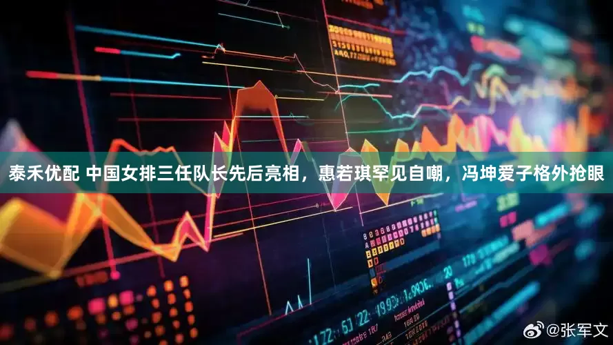 泰禾优配 中国女排三任队长先后亮相，惠若琪罕见自嘲，冯坤爱子格外抢眼