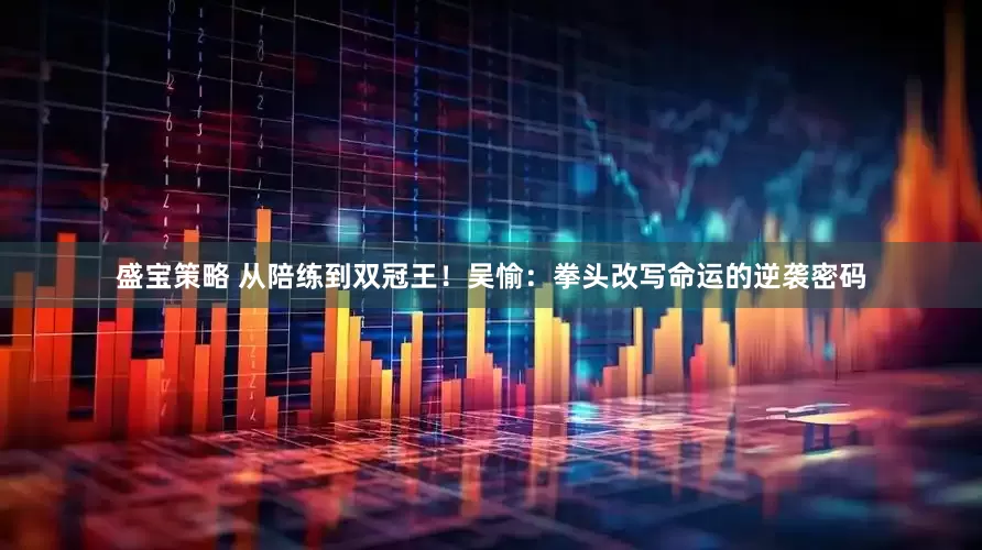 盛宝策略 从陪练到双冠王！吴愉：拳头改写命运的逆袭密码