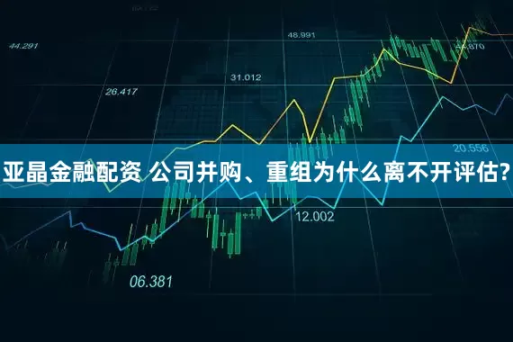 亚晶金融配资 公司并购、重组为什么离不开评估?